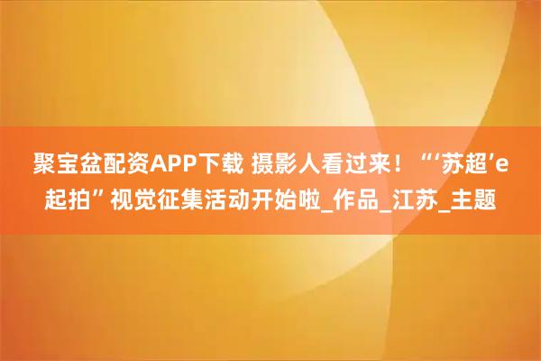 聚宝盆配资APP下载 摄影人看过来！“‘苏超’e起拍”视觉征集活动开始啦_作品_江苏_主题
