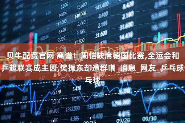 贝牛配资官网 离谱！周恺缺席德国比赛,全运会和乒超联赛成主因,樊振东却遭群嘲_消息_网友_乒乓球