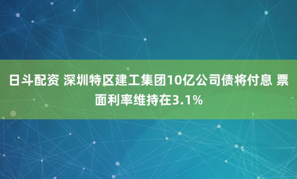 日斗配资 深圳特区建工集团10亿公司债将付息 票面利率维持在3.1%