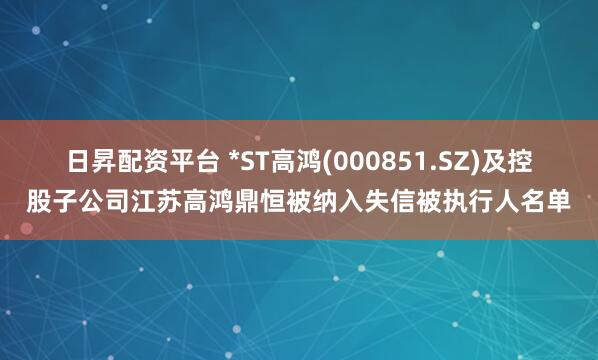 日昇配资平台 *ST高鸿(000851.SZ)及控股子公司江苏高鸿鼎恒被纳入失信被执行人名单