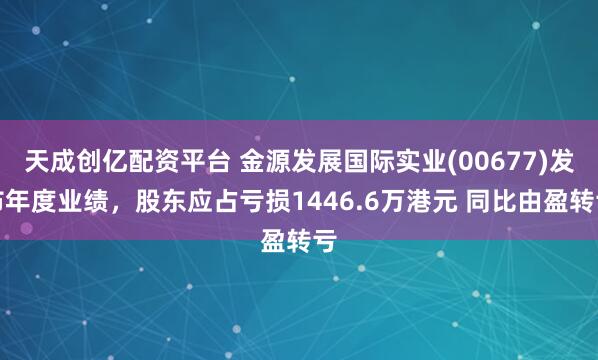 天成创亿配资平台 金源发展国际实业(00677)发布年度业绩，股东应占亏损1446.6万港元 同比由盈转亏