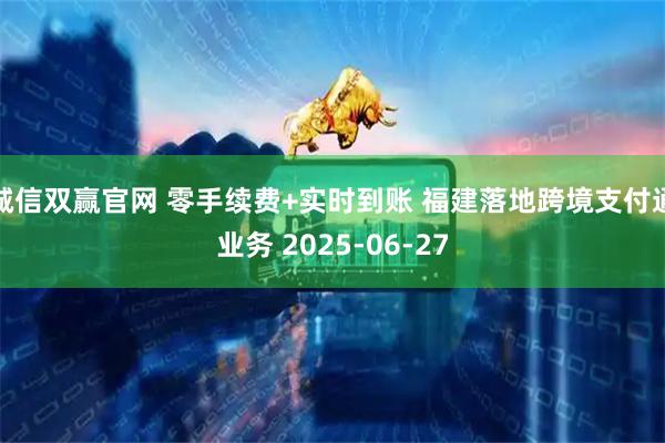 诚信双赢官网 零手续费+实时到账 福建落地跨境支付通业务 2025-06-27