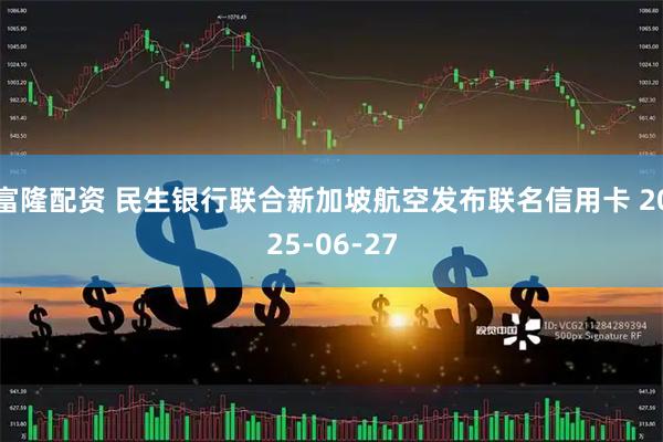 富隆配资 民生银行联合新加坡航空发布联名信用卡 2025-06-27
