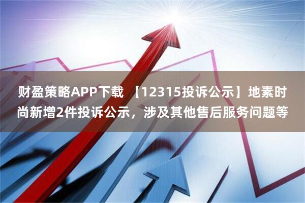 财盈策略APP下载 【12315投诉公示】地素时尚新增2件投诉公示，涉及其他售后服务问题等