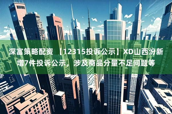深富策略配资 【12315投诉公示】XD山西汾新增7件投诉公示，涉及商品分量不足问题等