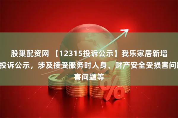 股巢配资网 【12315投诉公示】我乐家居新增3件投诉公示，涉及接受服务时人身、财产安全受损害问题等