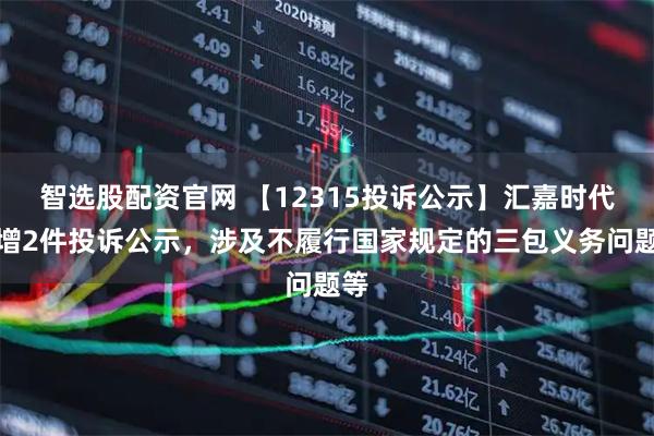 智选股配资官网 【12315投诉公示】汇嘉时代新增2件投诉公示，涉及不履行国家规定的三包义务问题等