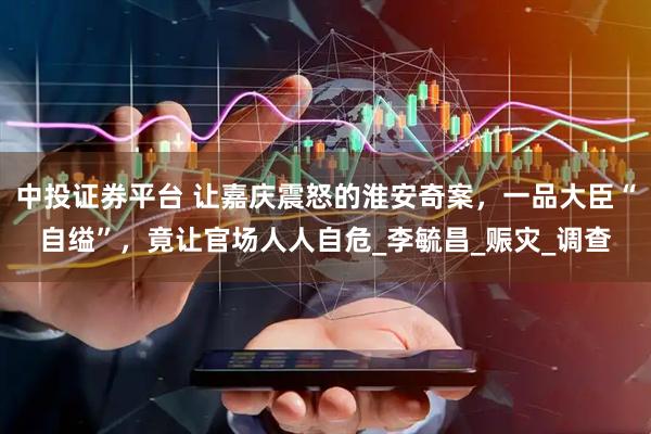 中投证券平台 让嘉庆震怒的淮安奇案，一品大臣“自缢”，竟让官场人人自危_李毓昌_赈灾_调查