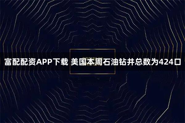 富配配资APP下载 美国本周石油钻井总数为424口