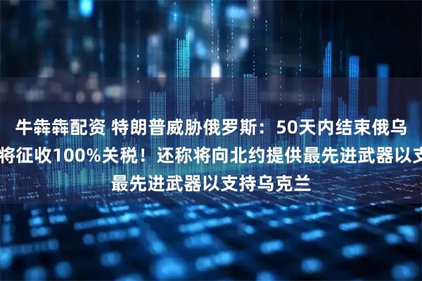 牛犇犇配资 特朗普威胁俄罗斯：50天内结束俄乌冲突 否则将征收100%关税！还称将向北约提供最先进武器以支持乌克兰