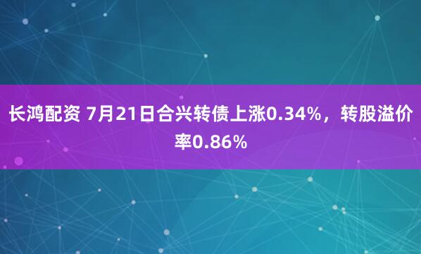 长鸿配资 7月21日合兴转债上涨0.34%，转股溢价率0.86%
