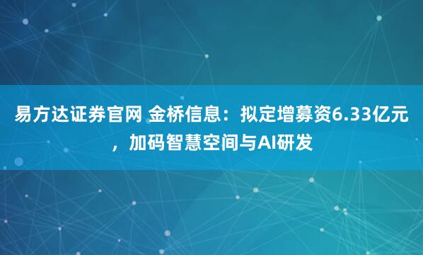易方达证券官网 金桥信息：拟定增募资6.33亿元，加码智慧空间与AI研发