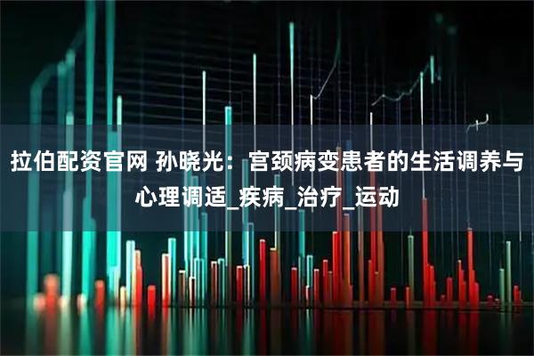 拉伯配资官网 孙晓光：宫颈病变患者的生活调养与心理调适_疾病_治疗_运动