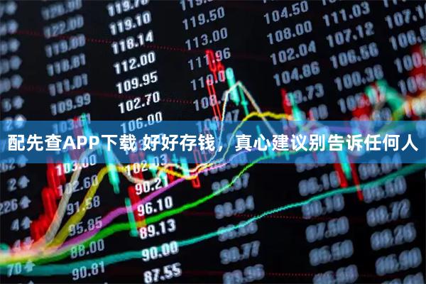 配先查APP下载 好好存钱，真心建议别告诉任何人