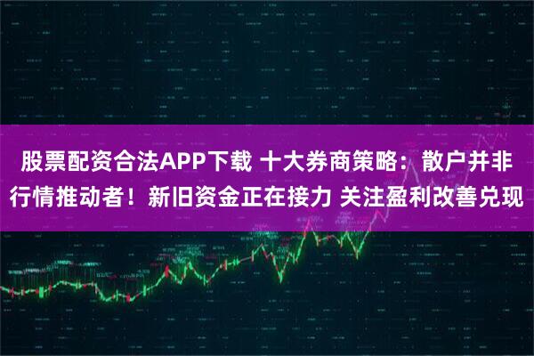股票配资合法APP下载 十大券商策略：散户并非行情推动者！新旧资金正在接力 关注盈利改善兑现