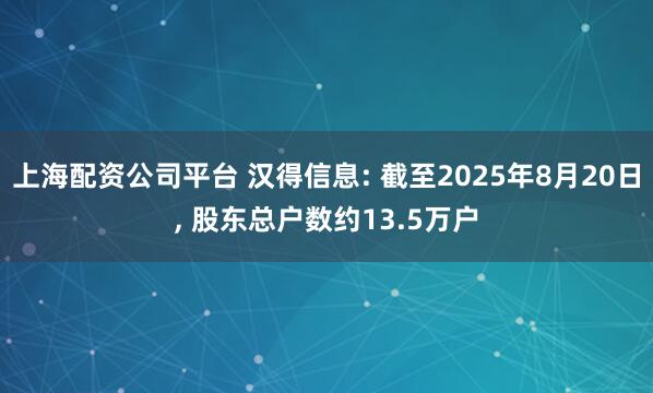上海配资公司平台 汉得信息: 截至2025年8月20日, 股东总户数约13.5万户