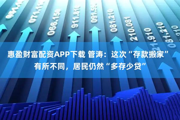 惠盈财富配资APP下载 管涛：这次“存款搬家” 有所不同，居民仍然“多存少贷”