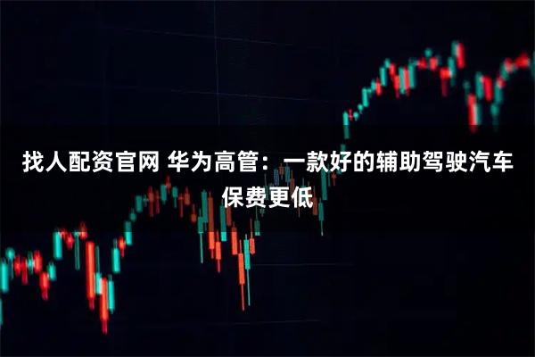 找人配资官网 华为高管：一款好的辅助驾驶汽车保费更低