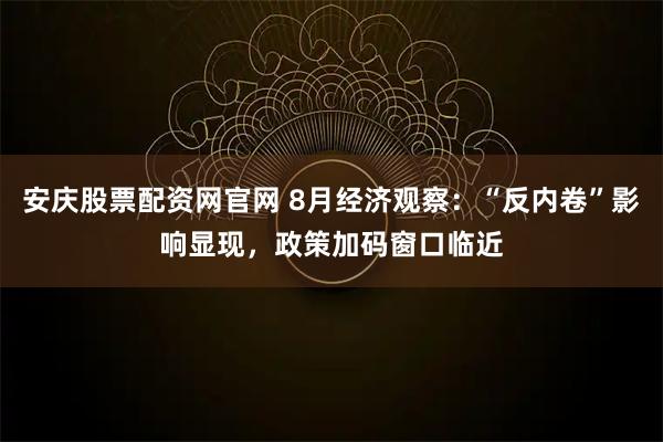 安庆股票配资网官网 8月经济观察：“反内卷”影响显现，政策加码窗口临近