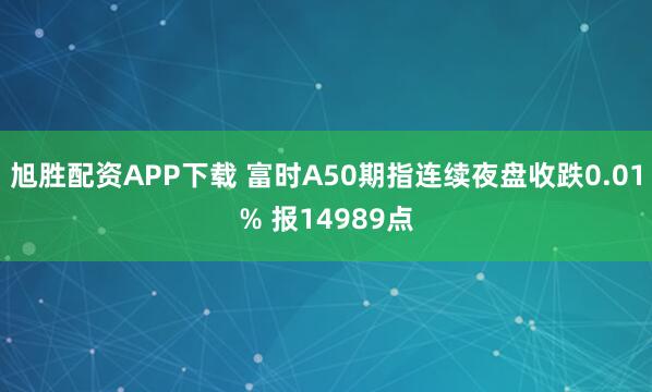 旭胜配资APP下载 富时A50期指连续夜盘收跌0.01% 报14989点