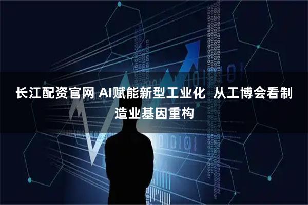 长江配资官网 AI赋能新型工业化  从工博会看制造业基因重构