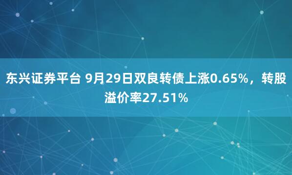 东兴证券平台 9月29日双良转债上涨0.65%，转股溢价率27.51%