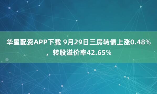 华星配资APP下载 9月29日三房转债上涨0.48%，转股溢价率42.65%