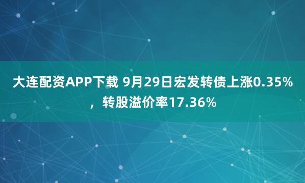 大连配资APP下载 9月29日宏发转债上涨0.35%，转股溢价率17.36%