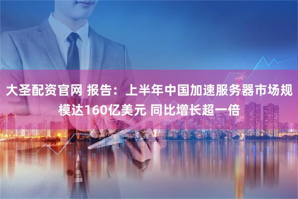 大圣配资官网 报告：上半年中国加速服务器市场规模达160亿美元 同比增长超一倍