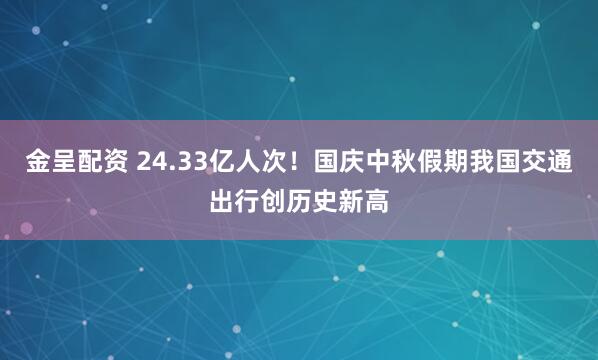 金呈配资 24.33亿人次！国庆中秋假期我国交通出行创历史新高