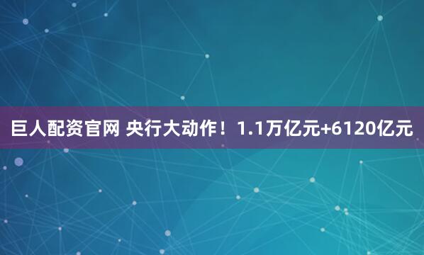 巨人配资官网 央行大动作！1.1万亿元+6120亿元