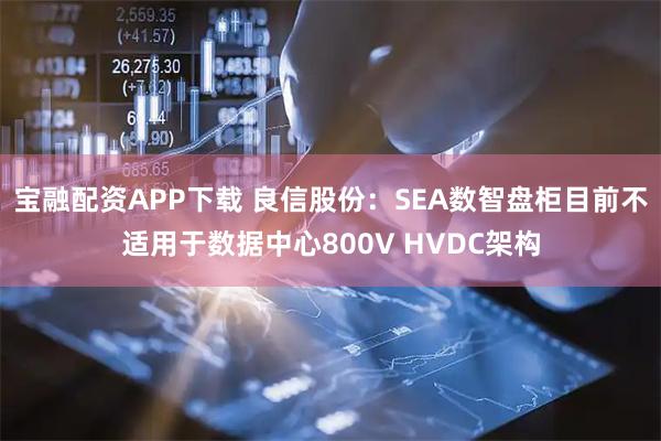 宝融配资APP下载 良信股份：SEA数智盘柜目前不适用于数据中心800V HVDC架构