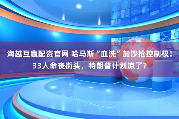 海越互赢配资官网 哈马斯“血洗”加沙抢控制权！33人命丧街头，特朗普计划凉了？