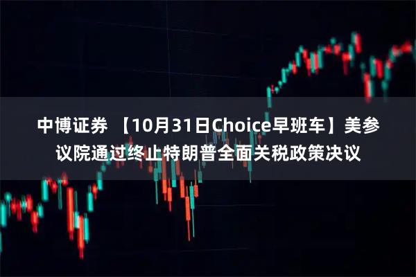 中博证券 【10月31日Choice早班车】美参议院通过终止特朗普全面关税政策决议