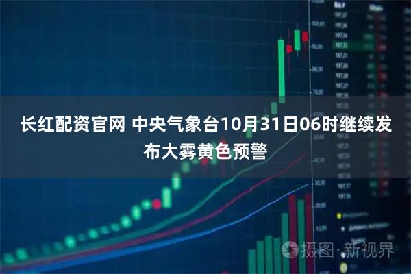 长红配资官网 中央气象台10月31日06时继续发布大雾黄色预警