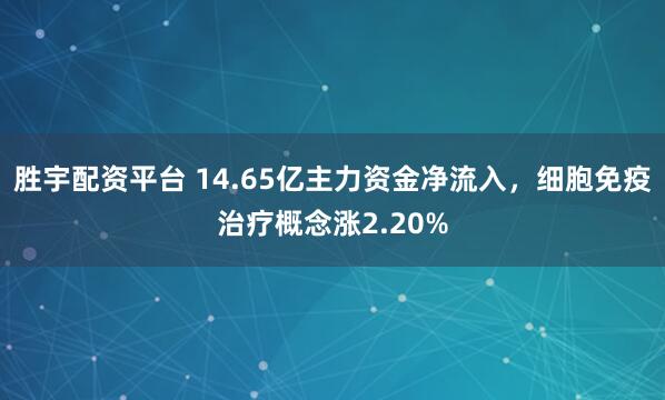 胜宇配资平台 14.65亿主力资金净流入，细胞免疫治疗概念涨2.20%