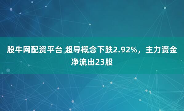 股牛网配资平台 超导概念下跌2.92%，主力资金净流出23股