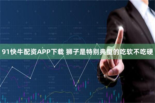 91快牛配资APP下载 狮子是特别典型的吃软不吃硬