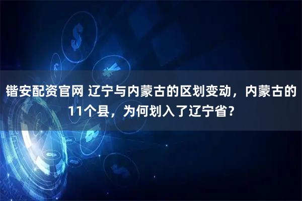锴安配资官网 辽宁与内蒙古的区划变动，内蒙古的11个县，为何划入了辽宁省？