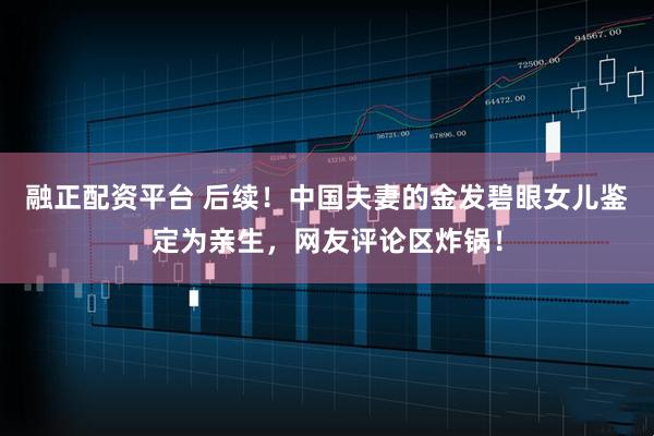 融正配资平台 后续！中国夫妻的金发碧眼女儿鉴定为亲生，网友评论区炸锅！