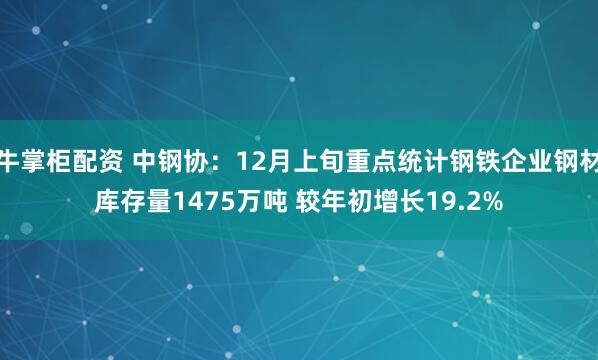 牛掌柜配资 中钢协：12月上旬重点统计钢铁企业钢材库存量1475万吨 较年初增长19.2%