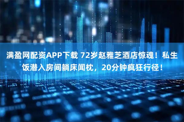 满盈网配资APP下载 72岁赵雅芝酒店惊魂！私生饭潜入房间躺床闻枕，20分钟疯狂行径！