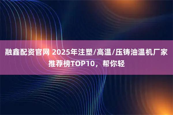 融鑫配资官网 2025年注塑/高温/压铸油温机厂家推荐榜TOP10，帮你轻