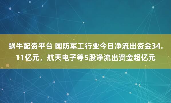 蜗牛配资平台 国防军工行业今日净流出资金34.11亿元，航天电子等5股净流出资金超亿元
