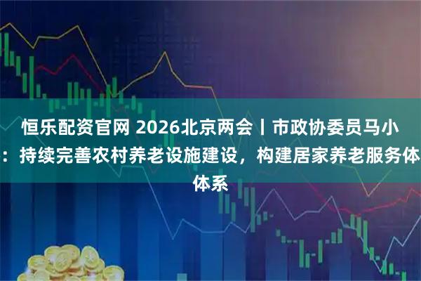 恒乐配资官网 2026北京两会丨市政协委员马小娇：持续完善农村养老设施建设，构建居家养老服务体系