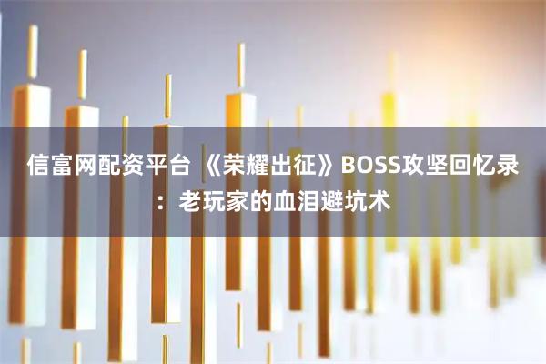 信富网配资平台 《荣耀出征》BOSS攻坚回忆录：老玩家的血泪避坑术