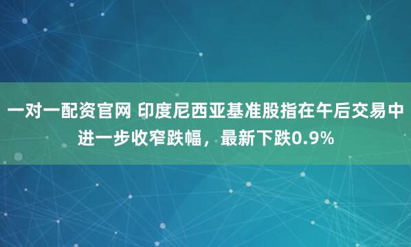 一对一配资官网 印度尼西亚基准股指在午后交易中进一步收窄跌幅，最新下跌0.9%