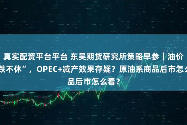 真实配资平台平台 东吴期货研究所策略早参｜油价“跌跌不休”，OPEC+减产效果存疑？原油系商品后市怎么看？