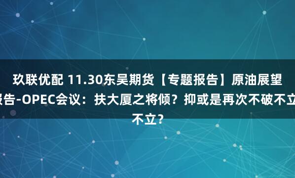 玖联优配 11.30东吴期货【专题报告】原油展望报告-OPEC会议：扶大厦之将倾？抑或是再次不破不立？