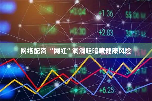 网络配资 “网红”洞洞鞋暗藏健康风险